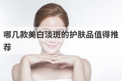 哪几款美白淡斑的护肤品值得推
荐

