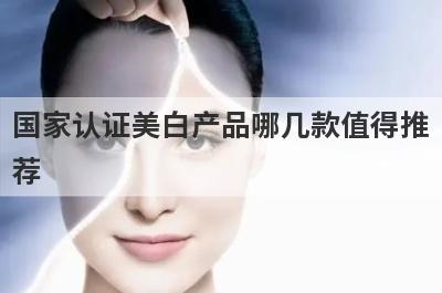 国家认证美白产品哪几款值得推
荐
