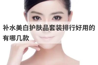 补水美白护肤品套装排行好用的
有哪几款
