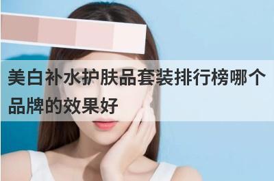 美白补水护肤品套装排行榜哪个
品牌的效果好

