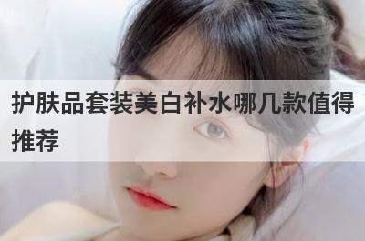 护肤品套装美白补水哪几款值得
推荐

