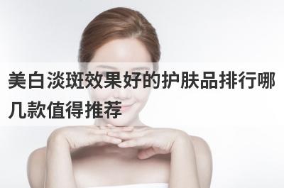 美白淡斑效果好的护肤品排行哪
几款值得推荐
