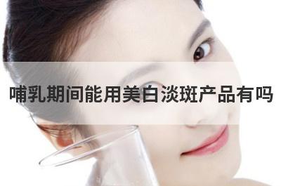 哺乳期间能用美白淡斑产品有吗