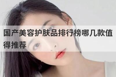 国产美容护肤品排行榜哪几款值
得推荐
