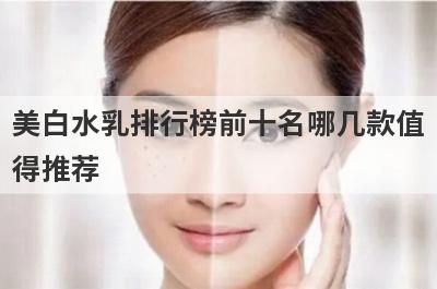 美白水乳排行榜前十名哪几款值
得推荐
