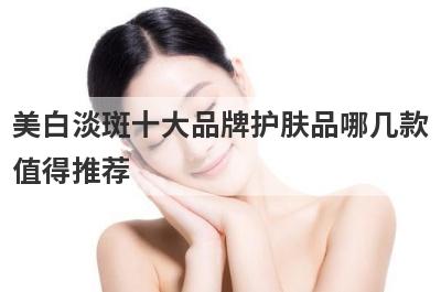 美白淡斑十大品牌护肤品哪几款
值得推荐

