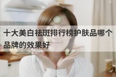 十大美白祛斑排行榜护肤品哪个
品牌的效果好
