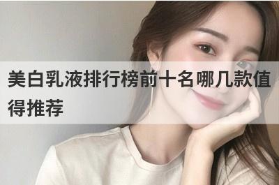 美白乳液排行榜前十名哪几款值
得推荐
