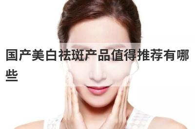 国产美白祛斑产品值得推荐有哪
些

