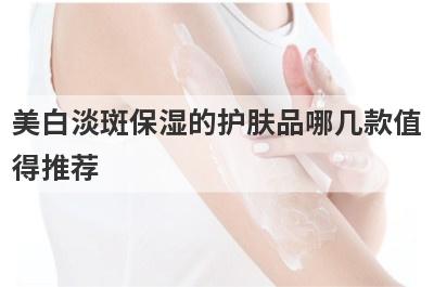 美白淡斑保湿的护肤品哪几款值
得推荐
