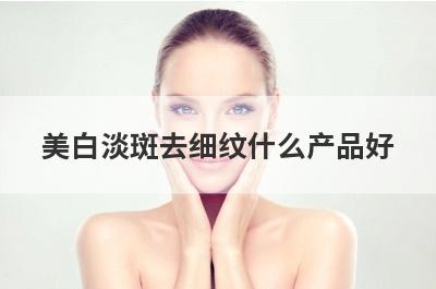 美白淡斑去细纹什么产品好