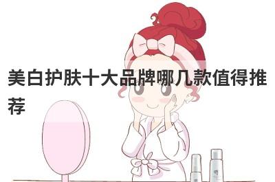 美白护肤十大品牌哪几款值得推
荐
