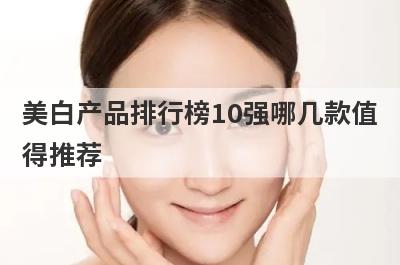 美白产品排行榜10强哪几款值
得推荐
