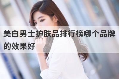 美白男士护肤品排行榜哪个品牌
的效果好
