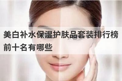 美白补水保湿护肤品套装排行榜
前十名有哪些
