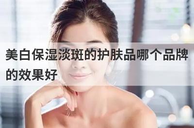 美白保湿淡斑的护肤品哪个品牌
的效果好
