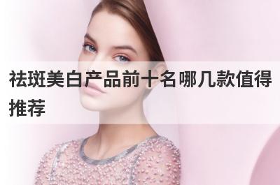 祛斑美白产品前十名哪几款值得
推荐
