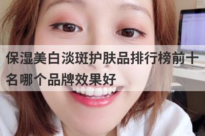 保湿美白淡斑护肤品排行榜前十
名哪个品牌效果好
