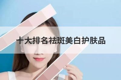 十大排名祛斑美白护肤品