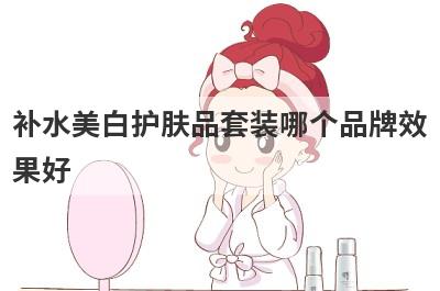 补水美白护肤品套装哪个品牌效
果好
