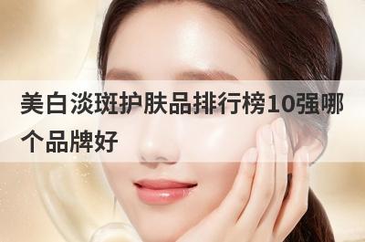 美白淡斑护肤品排行榜10强哪
个品牌好

