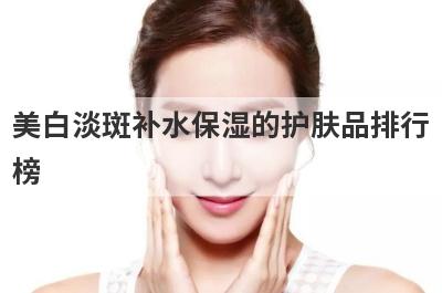 美白淡斑补水保湿的护肤品排行
榜
