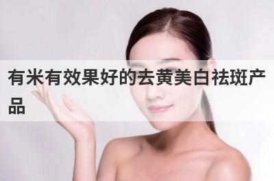 有米有效果好的去黄美白祛斑产
品
