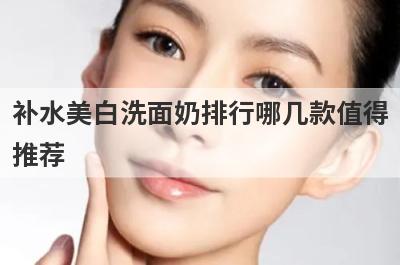补水美白洗面奶排行哪几款值得
推荐
