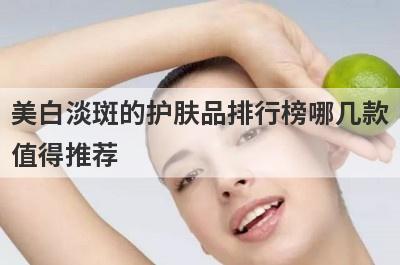 美白淡斑的护肤品排行榜哪几款
值得推荐
