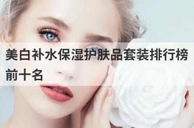 美白补水保湿护肤品套装排行榜
前十名

