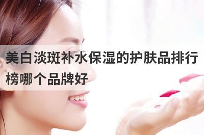 美白淡斑补水保湿的护肤品排行
榜哪个品牌好
