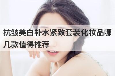抗皱美白补水紧致套装化妆品哪
几款值得推荐
