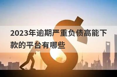 2023年逾期严重负债高能下款的平台有哪些？独家盘点5个负债高征信差可以下款的网贷