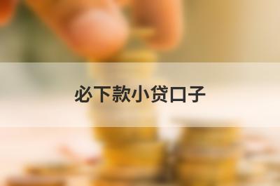 必下款小贷口子（小额借款下户能下款的口子）