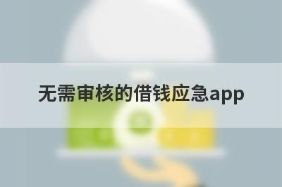 无需审核的借钱应急app 小额贷款必过无门槛