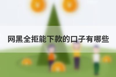 网黑全拒能下款的口子有哪些？独家盘点5个征信黑了能下款的口子