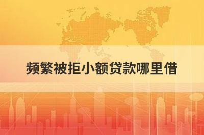频繁被拒小额贷款哪里借？精选整理5个频繁被拒马上放款的平台