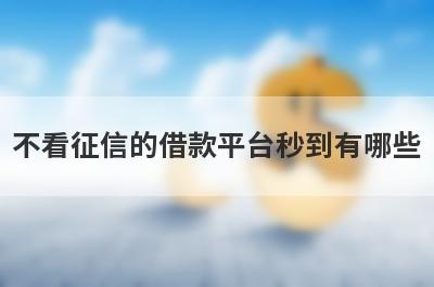不看征信的借款平台秒到有哪些？整理5个放款快不看征信的正规借贷平台