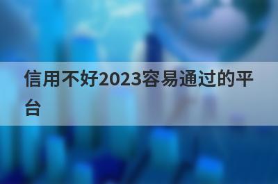 信用不好2023容易通过的平台，5个信用很烂可以借款的口子