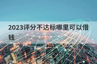 2023评分不达标哪里可以借钱？试试这5个评分不达标也好下款的口子