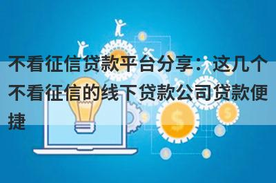 不看征信贷款平台分享：这几个不看征信的线下贷款公司贷款便捷，秒到账！