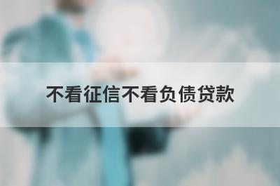 不看征信不看负债贷款 百分百下钱不看征信的小额网贷