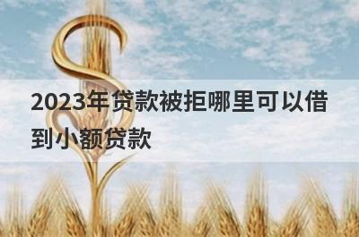 2023年贷款被拒哪里可以借到小额贷款？精选5个贷款被拒能借钱的平台