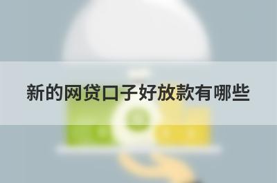 新的网贷口子好放款有哪些？这几个新的网贷口子好放款，好下款！