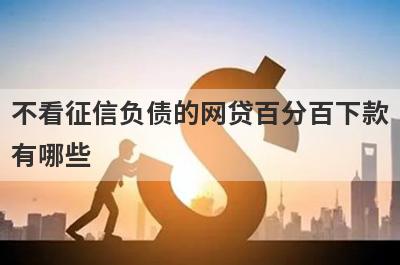 不看征信负债的网贷百分百下款有哪些？推荐5个网贷随借随到很方便