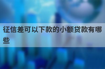 征信差可以下款的小额贷款有哪些？这几个征信差可以下款的小额贷款，容易借钱