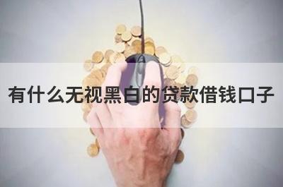 有什么无视黑白的贷款借钱口子？精选5个好下款的贷款