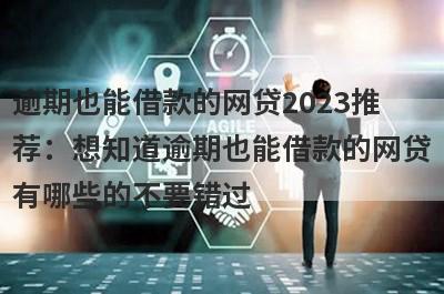 逾期也能借款的网贷2023推荐：想知道逾期也能借款的网贷有哪些的不要错过！