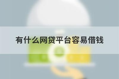 有什么网贷平台容易借钱？这几个都可以了解