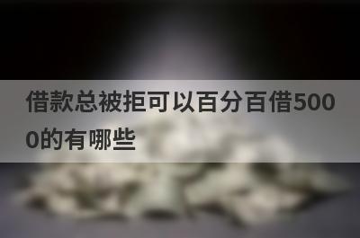 借款总被拒可以百分百借5000的有哪些？借款总被拒必下款口子